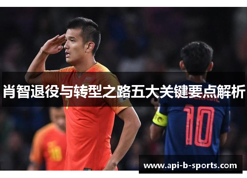 肖智退役与转型之路五大关键要点解析 肖智退役与转型之路五大关键要点解析