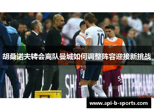 胡桑诺夫转会离队曼城如何调整阵容迎接新挑战 胡桑诺夫转会离队曼城如何调整阵容迎接新挑战