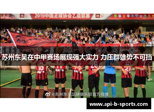 苏州东吴在中甲赛场展现强大实力 力压群雄势不可挡 苏州东吴在中甲赛场展现强大实力 力压群雄势不可挡