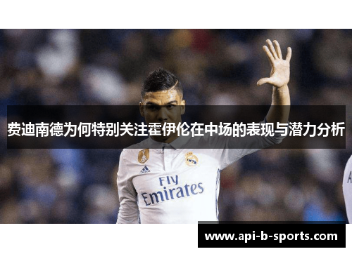 费迪南德为何特别关注霍伊伦在中场的表现与潜力分析 费迪南德为何特别关注霍伊伦在中场的表现与潜力分析