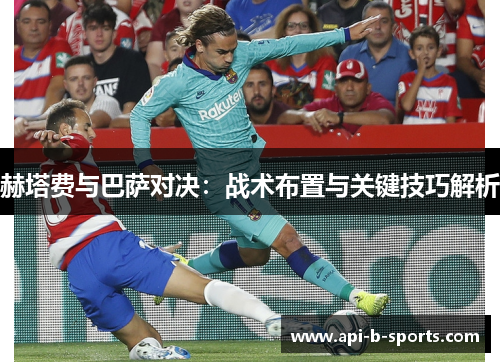 赫塔费与巴萨对决:战术布置与关键技巧解析 赫塔费与巴萨对决:战术布置与关键技巧解析