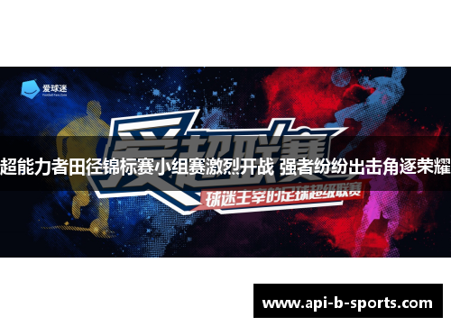 超能力者田径锦标赛小组赛激烈开战 强者纷纷出击角逐荣耀 超能力者田径锦标赛小组赛激烈开战 强者纷纷出击角逐荣耀