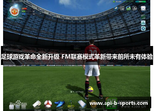 足球游戏革命全新升级 FM联赛模式革新带来前所未有体验 足球游戏革命全新升级 FM联赛模式革新带来前所未有体验