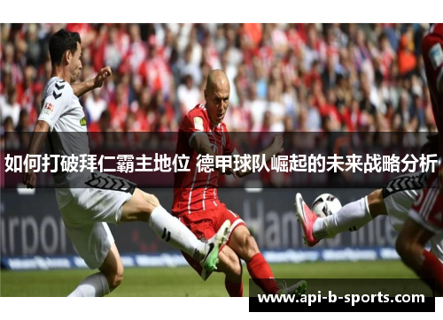 如何打破拜仁霸主地位 德甲球队崛起的未来战略分析 如何打破拜仁霸主地位 德甲球队崛起的未来战略分析