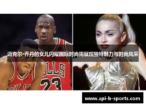 迈克尔·乔丹的女儿闪耀国际时尚周展现独特魅力与时尚风采