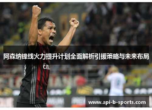 阿森纳锋线火力提升计划全面解析引援策略与未来布局 阿森纳锋线火力提升计划全面解析引援策略与未来布局