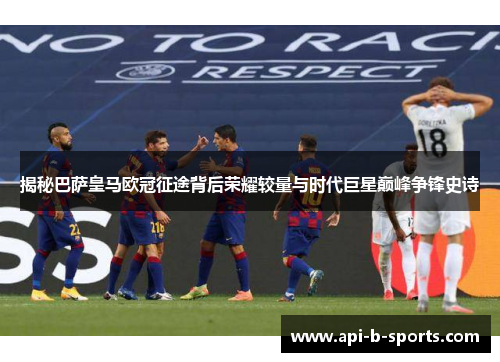 揭秘巴萨皇马欧冠征途背后荣耀较量与时代巨星巅峰争锋史诗 揭秘巴萨皇马欧冠征途背后荣耀较量与时代巨星巅峰争锋史诗