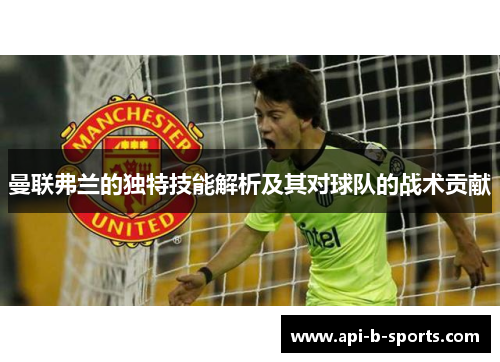 曼联弗兰的独特技能解析及其对球队的战术贡献 曼联弗兰的独特技能解析及其对球队的战术贡献