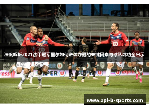 深度解析2021法甲冠军里尔如何逆袭夺冠的关键因素与球队成功全启示 深度解析2021法甲冠军里尔如何逆袭夺冠的关键因素与球队成功全启示
