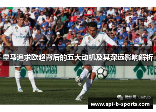 皇马追求欧超背后的五大动机及其深远影响解析