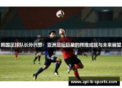 韩国足球队长孙兴慜：亚洲足坛巨星的辉煌成就与未来展望