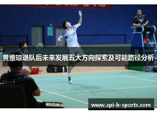 黄雅琼退队后未来发展五大方向探索及可能路径分析 黄雅琼退队后未来发展五大方向探索及可能路径分析