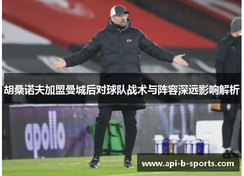 胡桑诺夫加盟曼城后对球队战术与阵容深远影响解析 胡桑诺夫加盟曼城后对球队战术与阵容深远影响解析