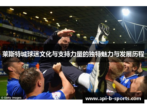 莱斯特城球迷文化与支持力量的独特魅力与发展历程