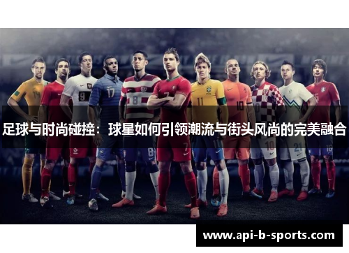 足球与时尚碰撞：球星如何引领潮流与街头风尚的完美融合