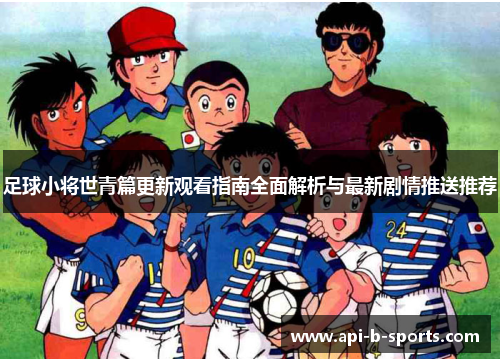 足球小将世青篇更新观看指南全面解析与最新剧情推送推荐