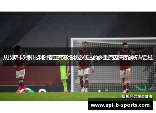 从以萨卡对阵比利时看亚冠赛场状态低迷的多重原因深度剖析背后链
