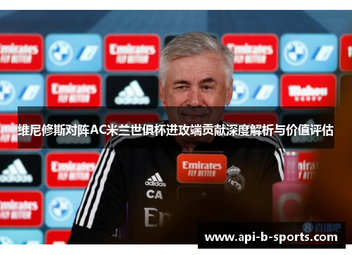 维尼修斯对阵AC米兰世俱杯进攻端贡献深度解析与价值评估 维尼修斯对阵AC米兰世俱杯进攻端贡献深度解析与价值评估