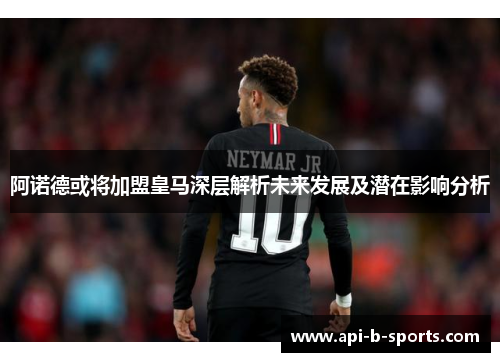 阿诺德或将加盟皇马深层解析未来发展及潜在影响分析 阿诺德或将加盟皇马深层解析未来发展及潜在影响分析