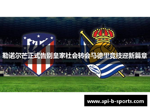 勒诺尔芒正式告别皇家社会转会马德里竞技迎新篇章 勒诺尔芒正式告别皇家社会转会马德里竞技迎新篇章