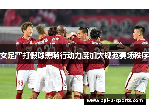 女足严打假球黑哨行动力度加大规范赛场秩序 女足严打假球黑哨行动力度加大规范赛场秩序