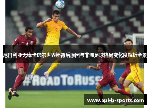 尼日利亚无缘卡塔尔世界杯背后原因与非洲足球格局变化度解析全景 尼日利亚无缘卡塔尔世界杯背后原因与非洲足球格局变化度解析全景