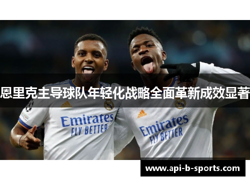 恩里克主导球队年轻化战略全面革新成效显著