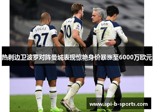 热刺边卫波罗对阵曼城表现惊艳身价暴涨至6000万欧元 热刺边卫波罗对阵曼城表现惊艳身价暴涨至6000万欧元