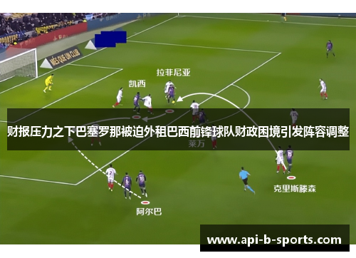 财报压力之下巴塞罗那被迫外租巴西前锋球队财政困境引发阵容调整