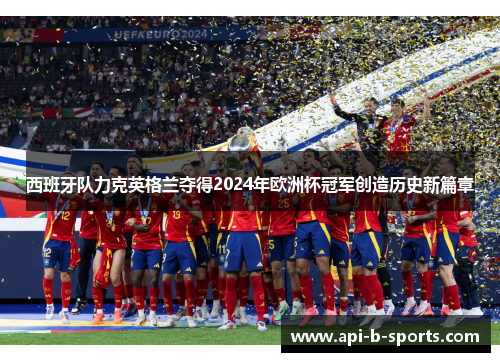西班牙队力克英格兰夺得2024年欧洲杯冠军创造历史新篇章 西班牙队力克英格兰夺得2024年欧洲杯冠军创造历史新篇章
