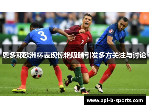 恩多耶欧洲杯表现惊艳吸睛引发多方关注与讨论